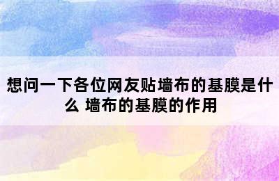 想问一下各位网友贴墙布的基膜是什么 墙布的基膜的作用